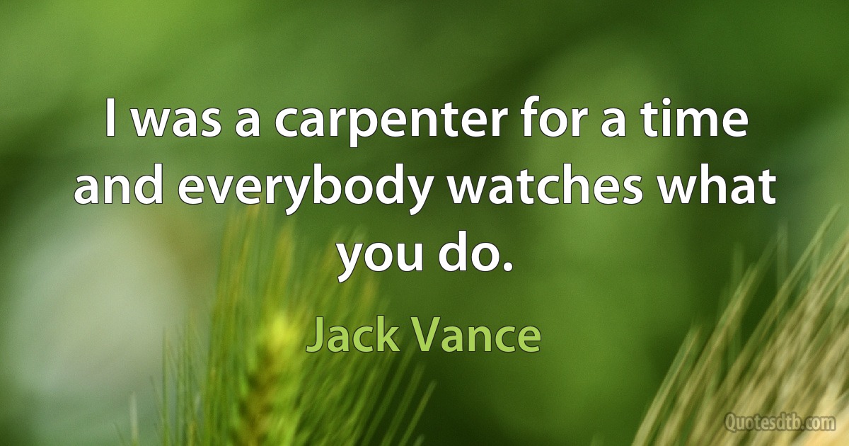 I was a carpenter for a time and everybody watches what you do. (Jack Vance)