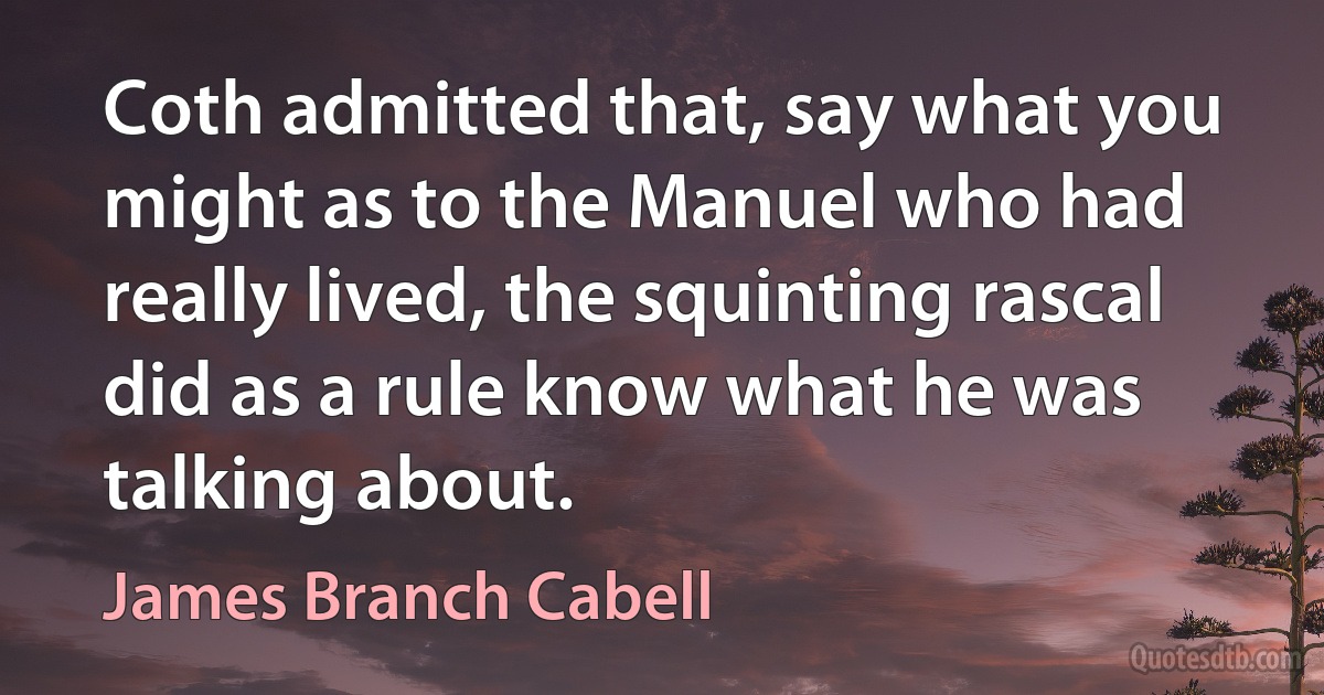 Coth admitted that, say what you might as to the Manuel who had really lived, the squinting rascal did as a rule know what he was talking about. (James Branch Cabell)