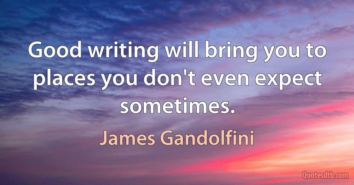 Good writing will bring you to places you don't even expect sometimes. (James Gandolfini)