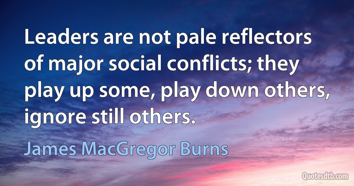 Leaders are not pale reflectors of major social conflicts; they play up some, play down others, ignore still others. (James MacGregor Burns)