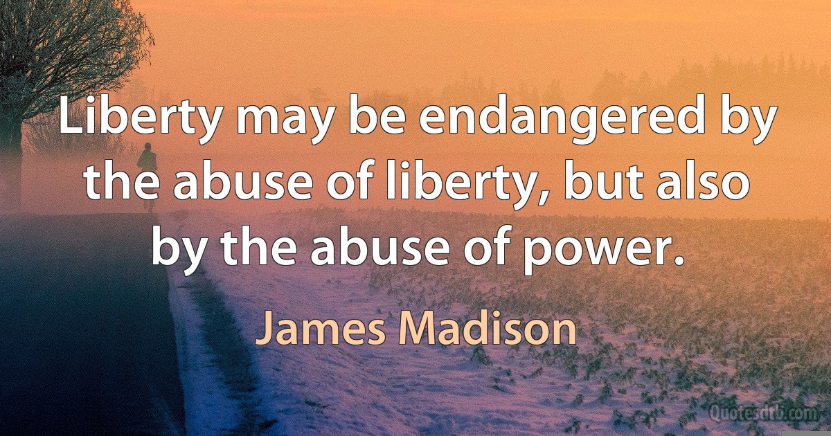 Liberty may be endangered by the abuse of liberty, but also by the abuse of power. (James Madison)