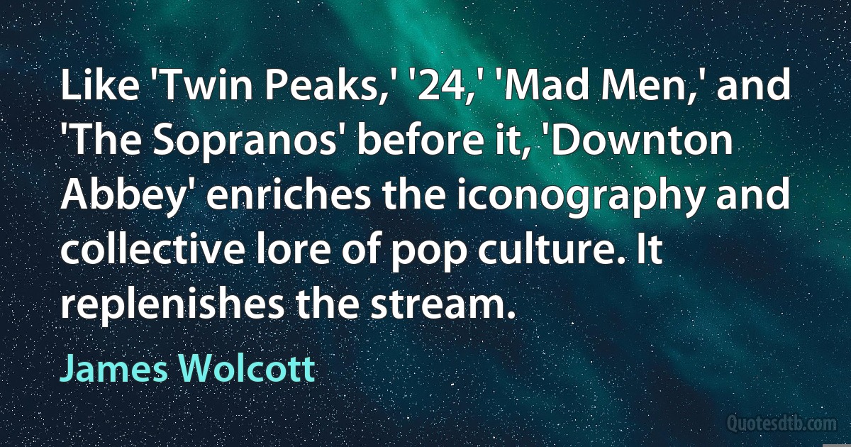 Like 'Twin Peaks,' '24,' 'Mad Men,' and 'The Sopranos' before it, 'Downton Abbey' enriches the iconography and collective lore of pop culture. It replenishes the stream. (James Wolcott)