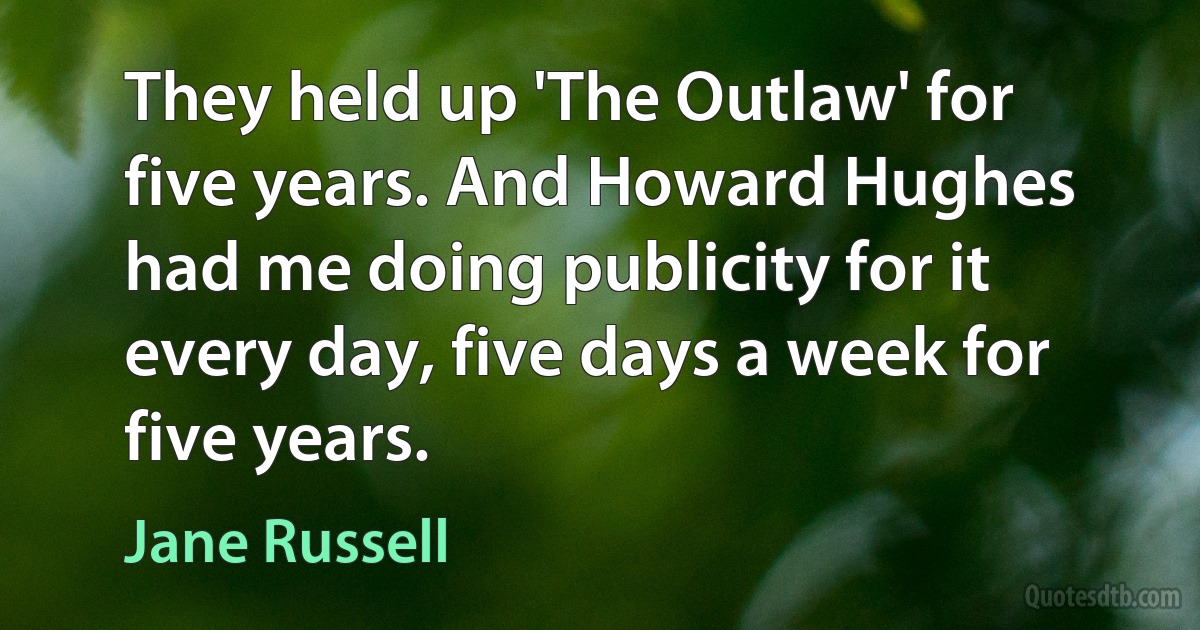 They held up 'The Outlaw' for five years. And Howard Hughes had me doing publicity for it every day, five days a week for five years. (Jane Russell)