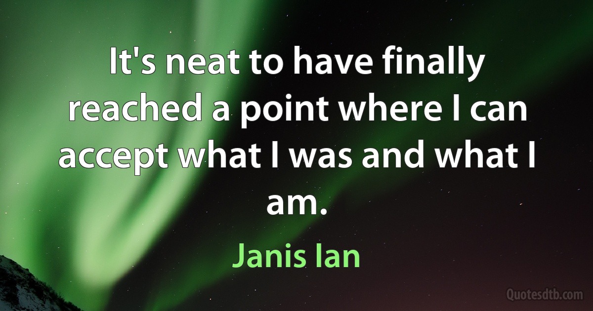 It's neat to have finally reached a point where I can accept what I was and what I am. (Janis Ian)