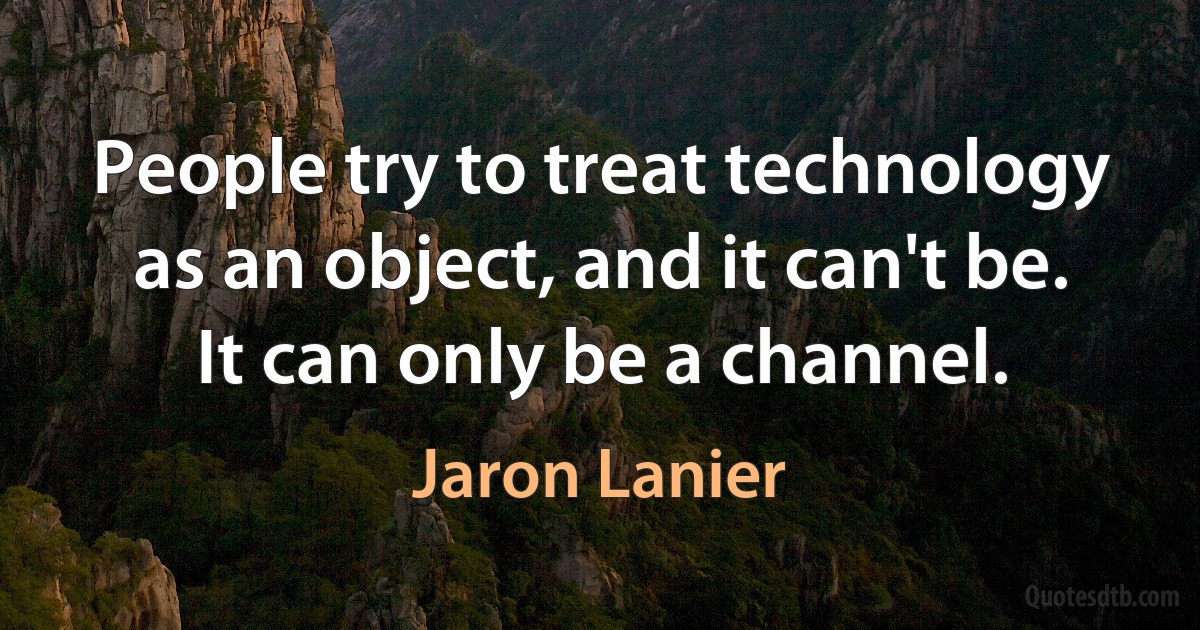 People try to treat technology as an object, and it can't be. It can only be a channel. (Jaron Lanier)