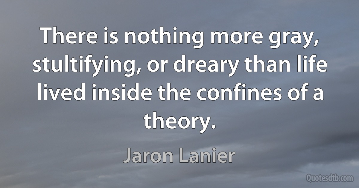 There is nothing more gray, stultifying, or dreary than life lived inside the confines of a theory. (Jaron Lanier)