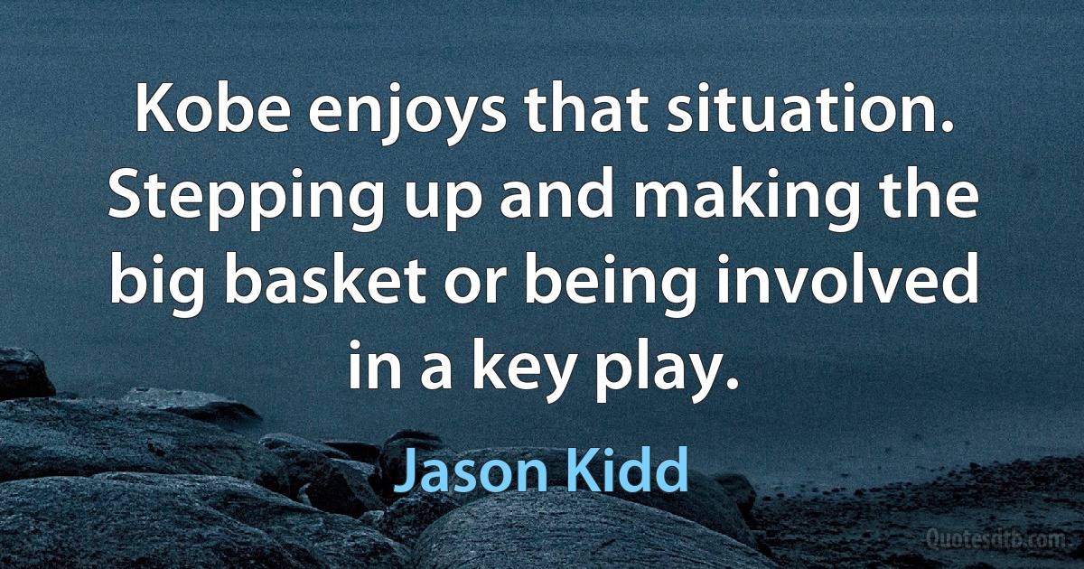 Kobe enjoys that situation. Stepping up and making the big basket or being involved in a key play. (Jason Kidd)