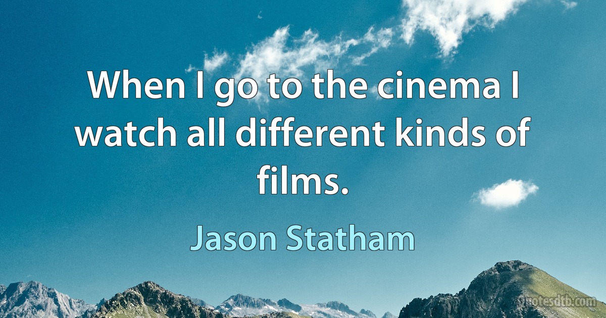 When I go to the cinema I watch all different kinds of films. (Jason Statham)