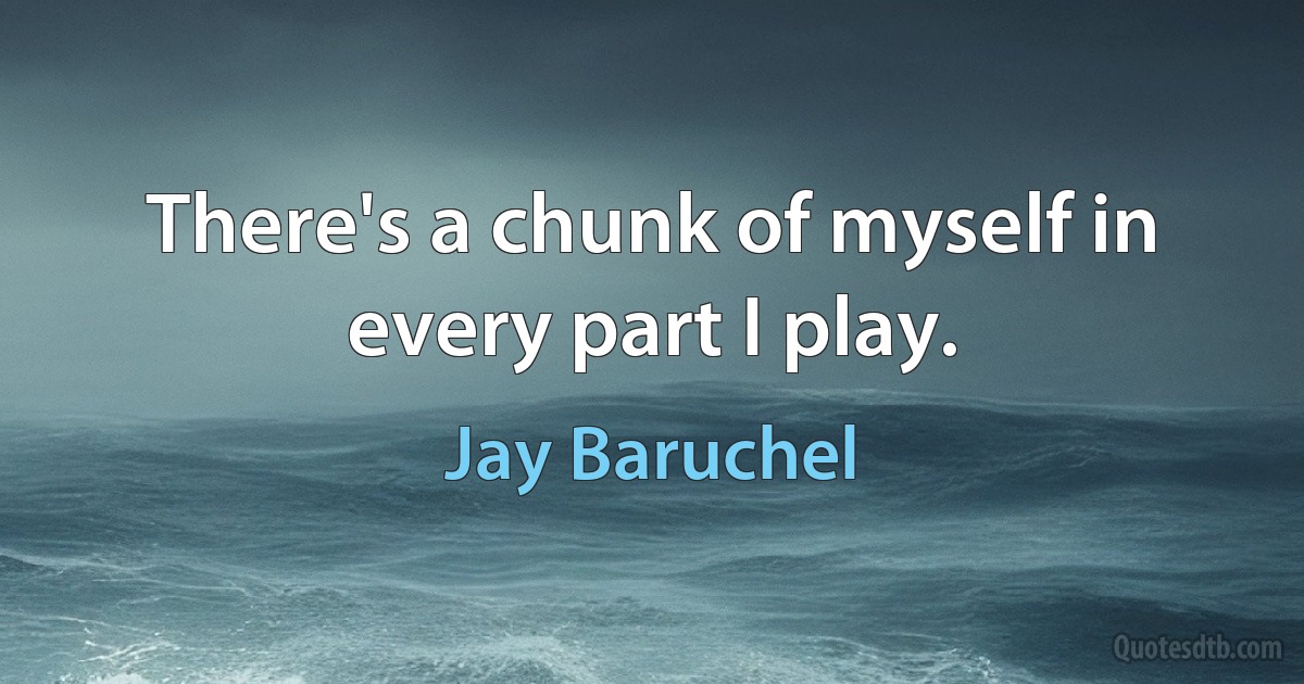 There's a chunk of myself in every part I play. (Jay Baruchel)