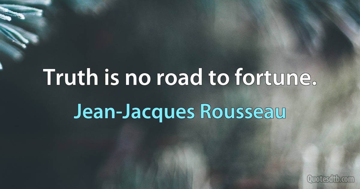 Truth is no road to fortune. (Jean-Jacques Rousseau)