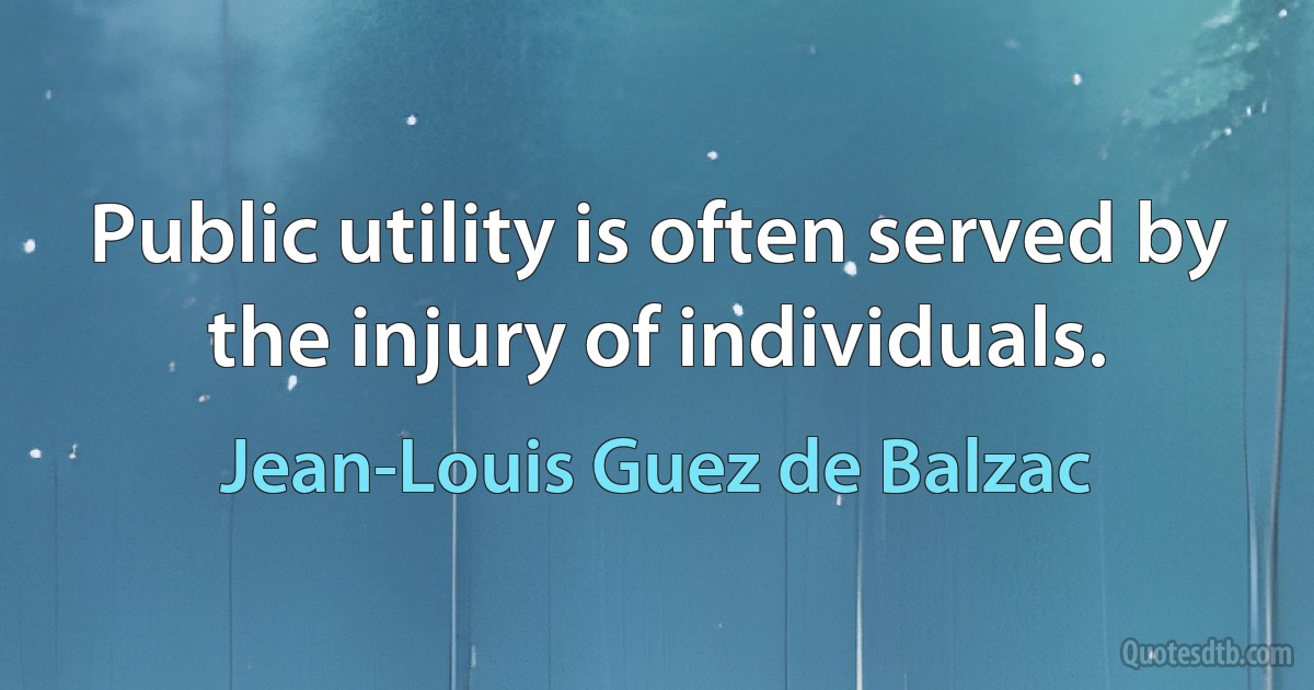 Public utility is often served by the injury of individuals. (Jean-Louis Guez de Balzac)