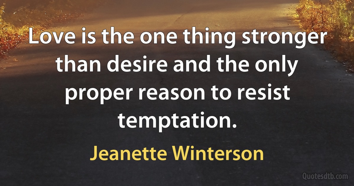 Love is the one thing stronger than desire and the only proper reason to resist temptation. (Jeanette Winterson)