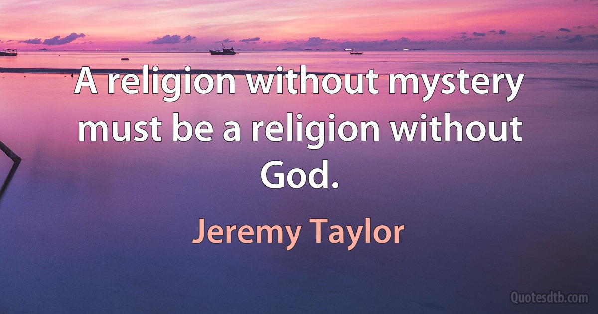 A religion without mystery must be a religion without God. (Jeremy Taylor)