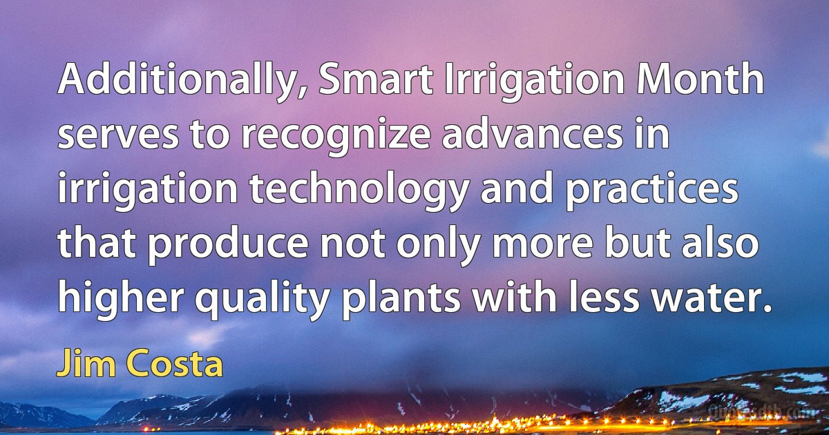 Additionally, Smart Irrigation Month serves to recognize advances in irrigation technology and practices that produce not only more but also higher quality plants with less water. (Jim Costa)