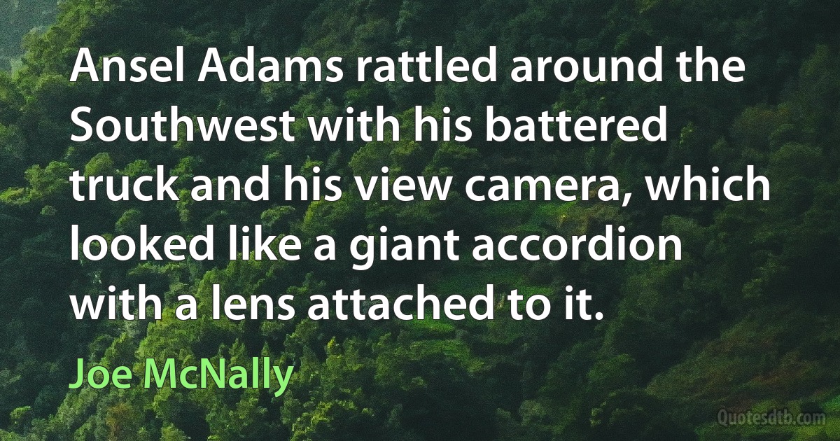 Ansel Adams rattled around the Southwest with his battered truck and his view camera, which looked like a giant accordion with a lens attached to it. (Joe McNally)