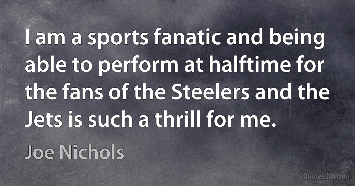 I am a sports fanatic and being able to perform at halftime for the fans of the Steelers and the Jets is such a thrill for me. (Joe Nichols)