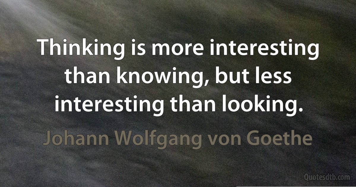 Thinking is more interesting than knowing, but less interesting than looking. (Johann Wolfgang von Goethe)