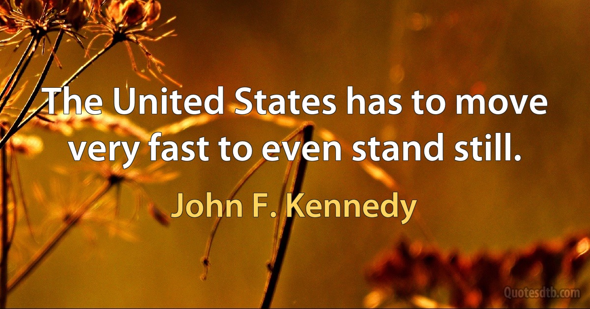 The United States has to move very fast to even stand still. (John F. Kennedy)