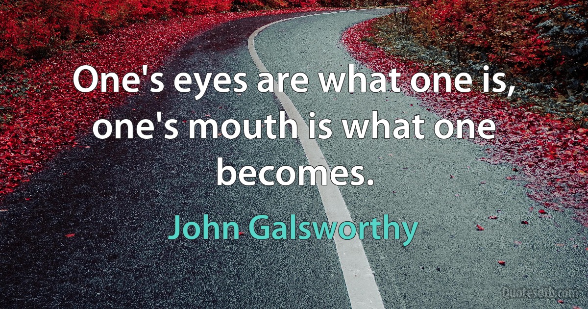 One's eyes are what one is, one's mouth is what one becomes. (John Galsworthy)