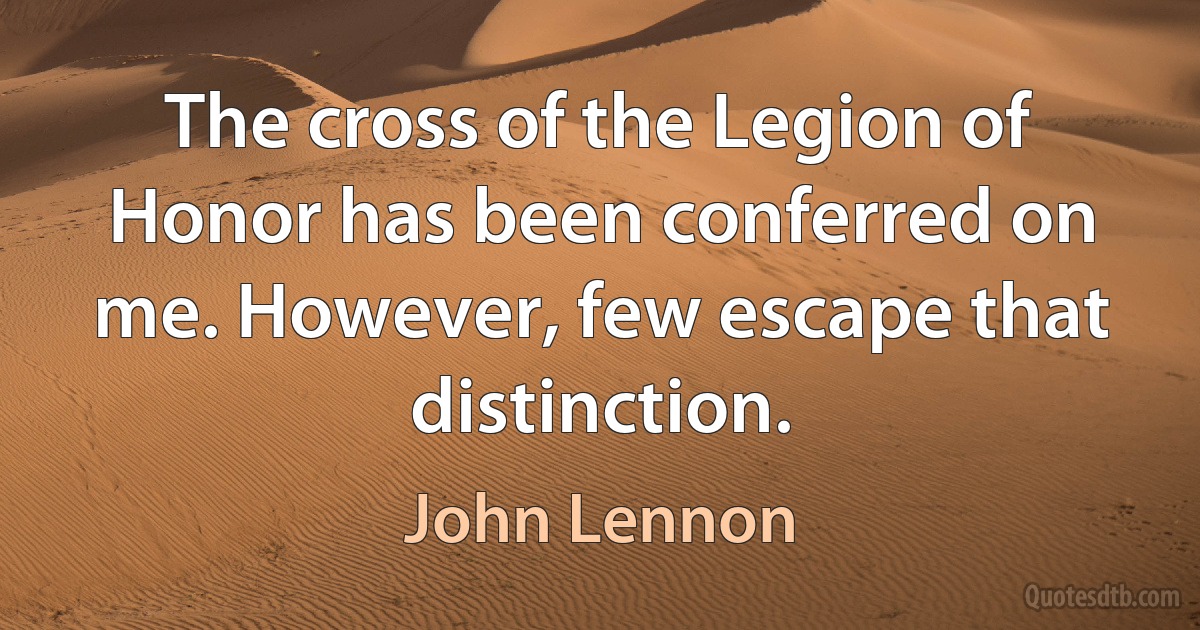 The cross of the Legion of Honor has been conferred on me. However, few escape that distinction. (John Lennon)