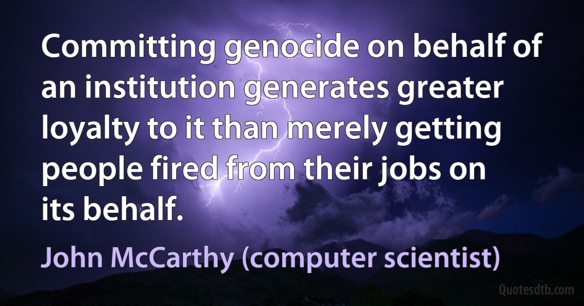 Committing genocide on behalf of an institution generates greater loyalty to it than merely getting people fired from their jobs on its behalf. (John McCarthy (computer scientist))