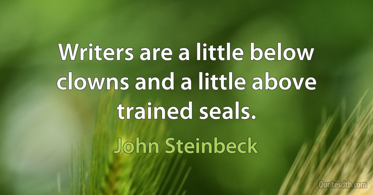 Writers are a little below clowns and a little above trained seals. (John Steinbeck)