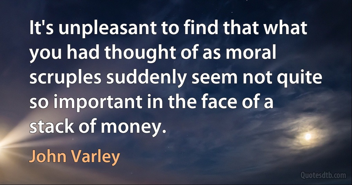 It's unpleasant to find that what you had thought of as moral scruples suddenly seem not quite so important in the face of a stack of money. (John Varley)