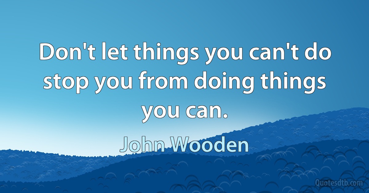 Don't let things you can't do stop you from doing things you can. (John Wooden)