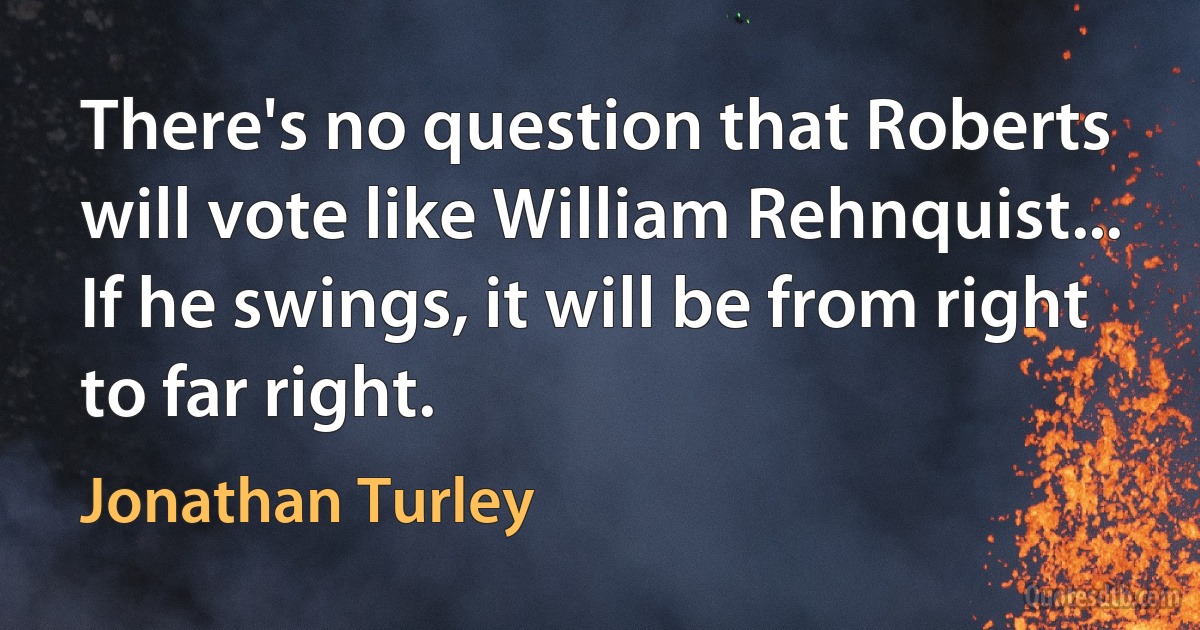 There's no question that Roberts will vote like William Rehnquist... If he swings, it will be from right to far right. (Jonathan Turley)