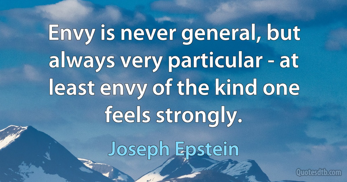 Envy is never general, but always very particular - at least envy of the kind one feels strongly. (Joseph Epstein)