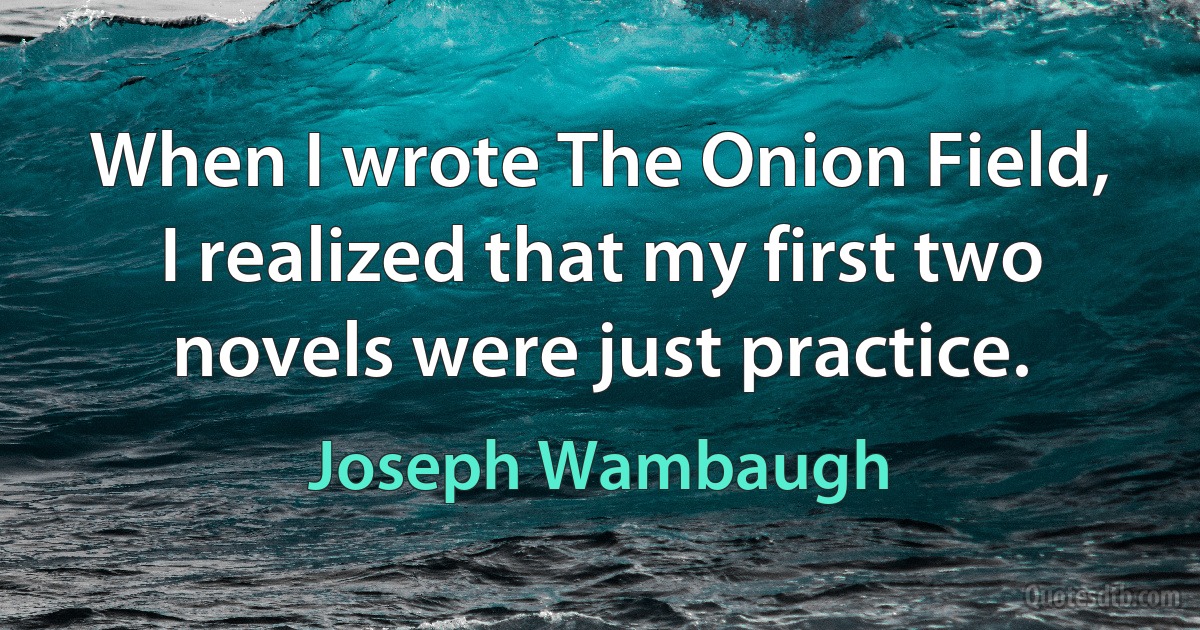 When I wrote The Onion Field, I realized that my first two novels were just practice. (Joseph Wambaugh)