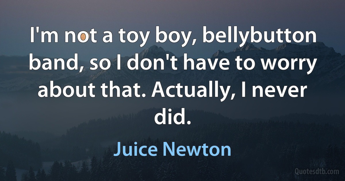 I'm not a toy boy, bellybutton band, so I don't have to worry about that. Actually, I never did. (Juice Newton)