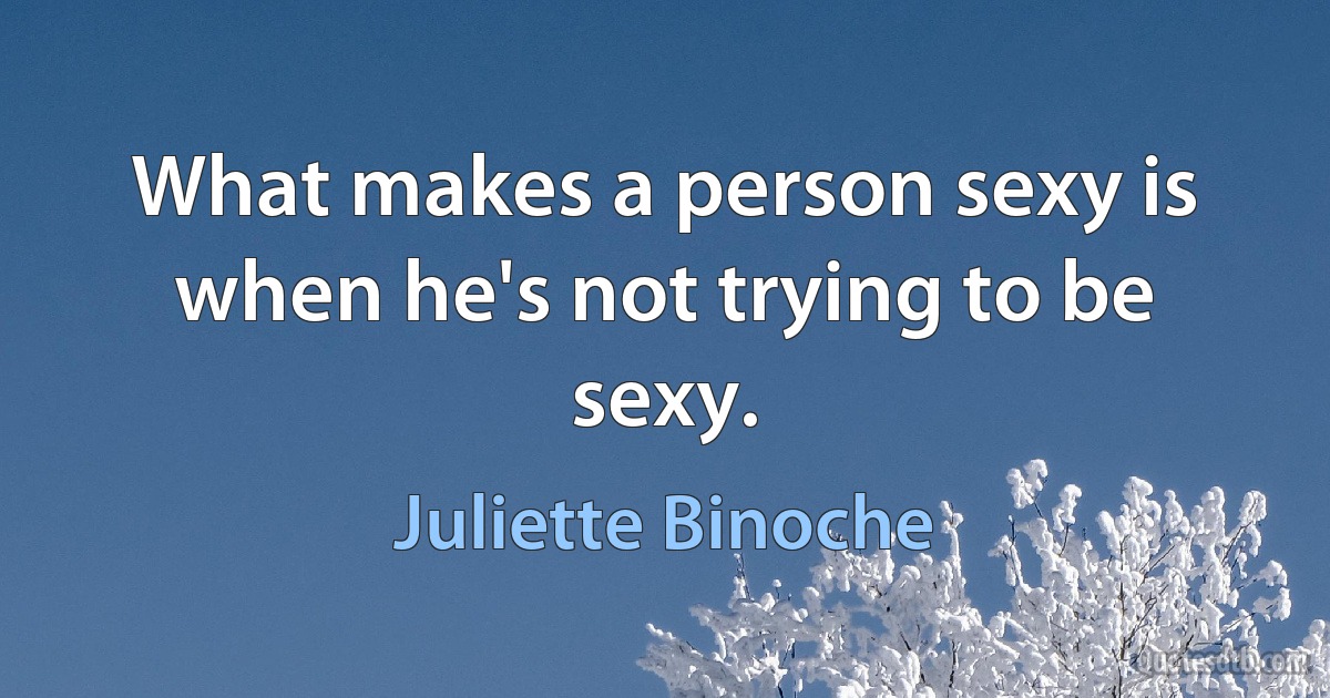 What makes a person sexy is when he's not trying to be sexy. (Juliette Binoche)