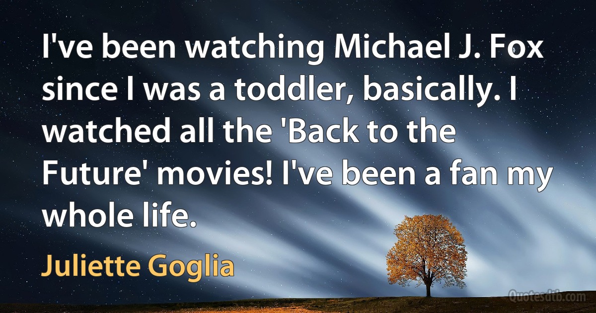 I've been watching Michael J. Fox since I was a toddler, basically. I watched all the 'Back to the Future' movies! I've been a fan my whole life. (Juliette Goglia)