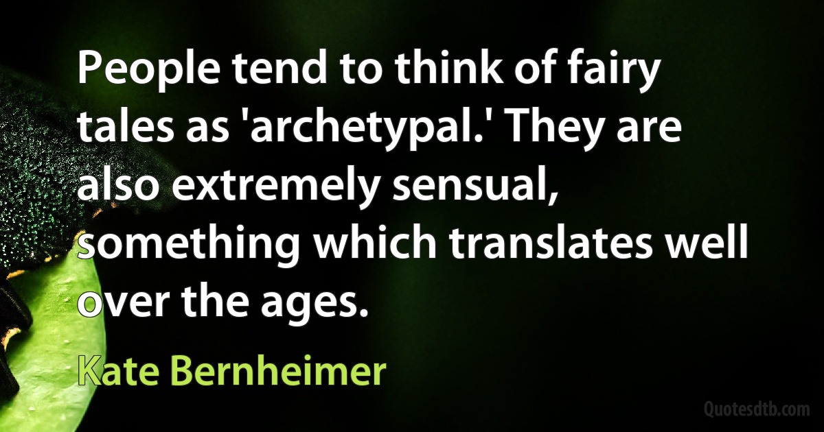 People tend to think of fairy tales as 'archetypal.' They are also extremely sensual, something which translates well over the ages. (Kate Bernheimer)