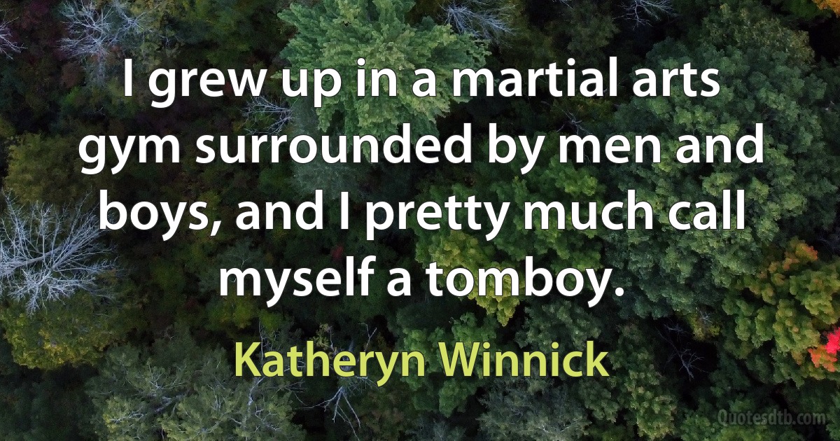 I grew up in a martial arts gym surrounded by men and boys, and I pretty much call myself a tomboy. (Katheryn Winnick)