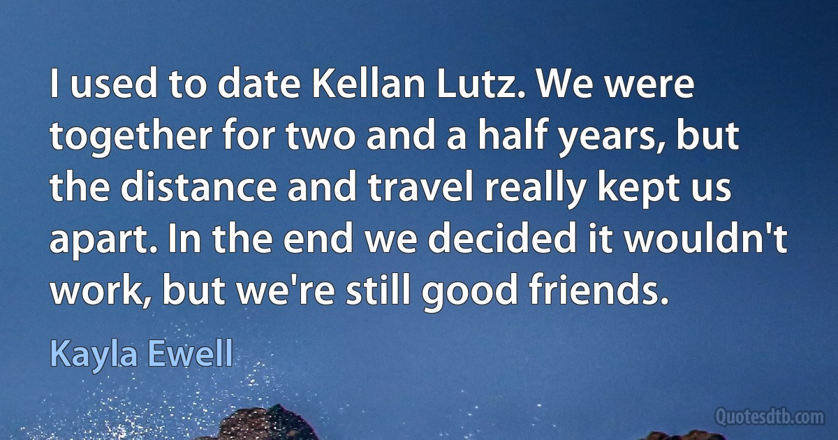 I used to date Kellan Lutz. We were together for two and a half years, but the distance and travel really kept us apart. In the end we decided it wouldn't work, but we're still good friends. (Kayla Ewell)