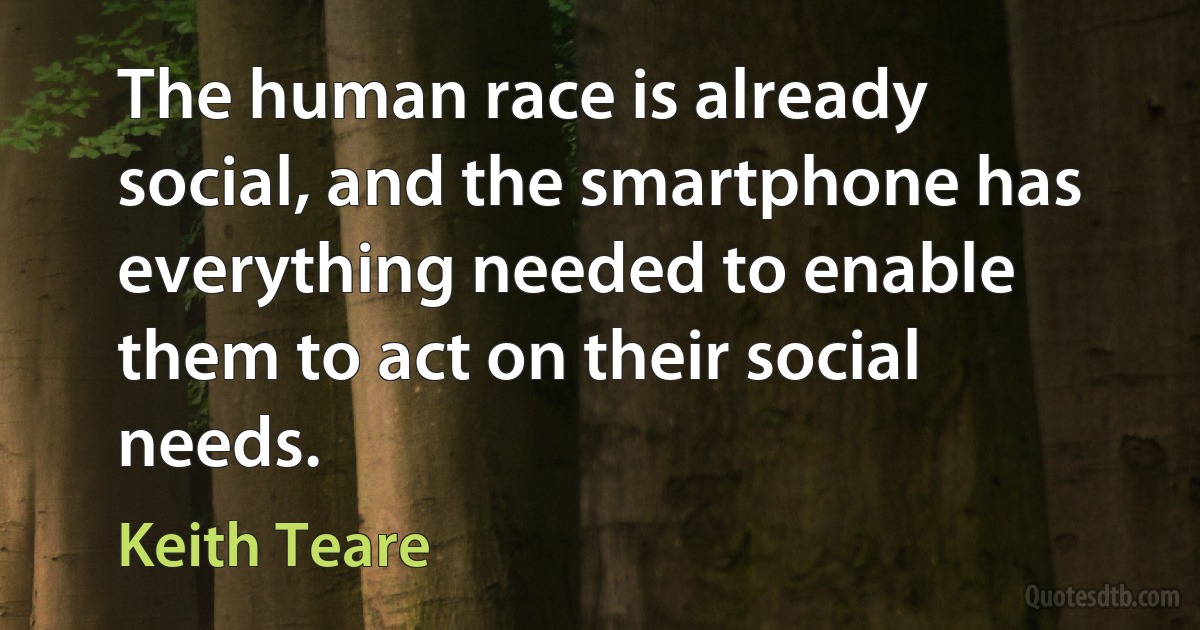 The human race is already social, and the smartphone has everything needed to enable them to act on their social needs. (Keith Teare)