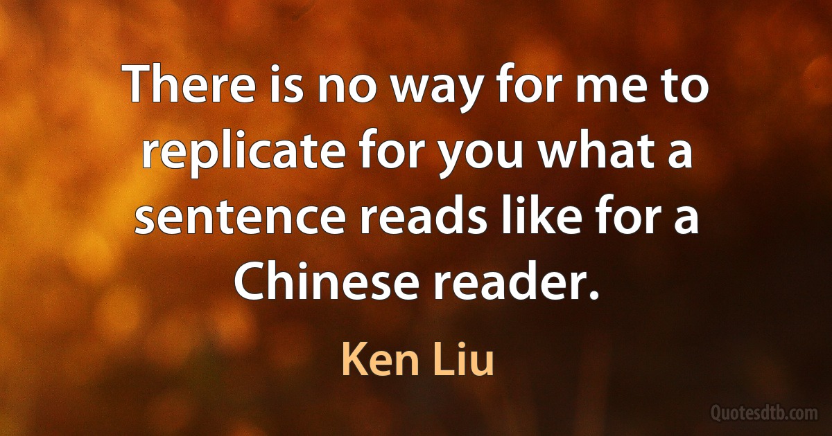 There is no way for me to replicate for you what a sentence reads like for a Chinese reader. (Ken Liu)