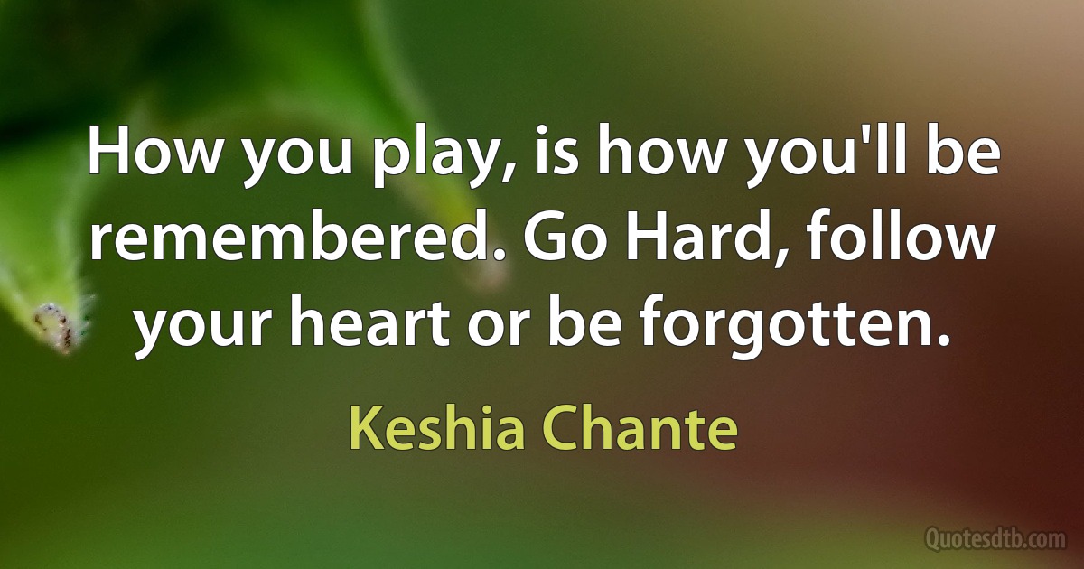 How you play, is how you'll be remembered. Go Hard, follow your heart or be forgotten. (Keshia Chante)