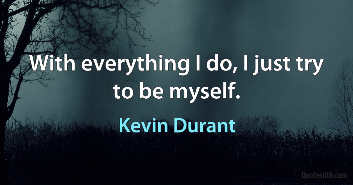 With everything I do, I just try to be myself. (Kevin Durant)