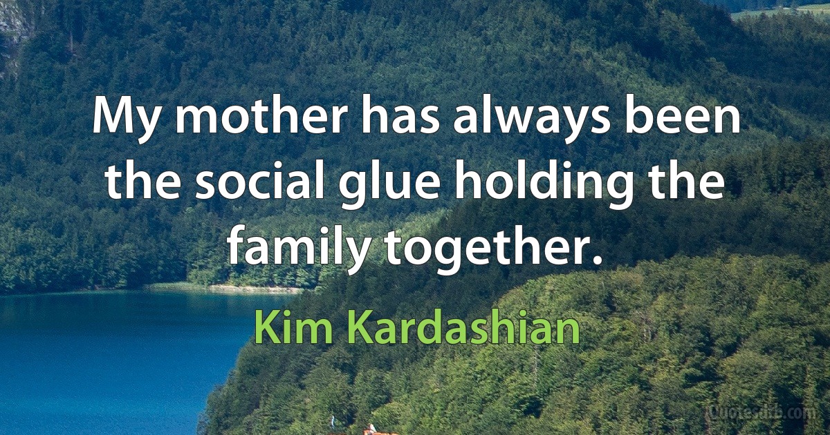 My mother has always been the social glue holding the family together. (Kim Kardashian)