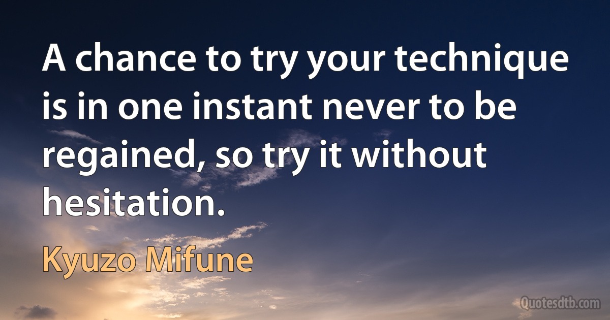 A chance to try your technique is in one instant never to be regained, so try it without hesitation. (Kyuzo Mifune)