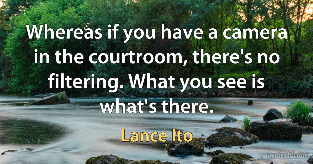 Whereas if you have a camera in the courtroom, there's no filtering. What you see is what's there. (Lance Ito)