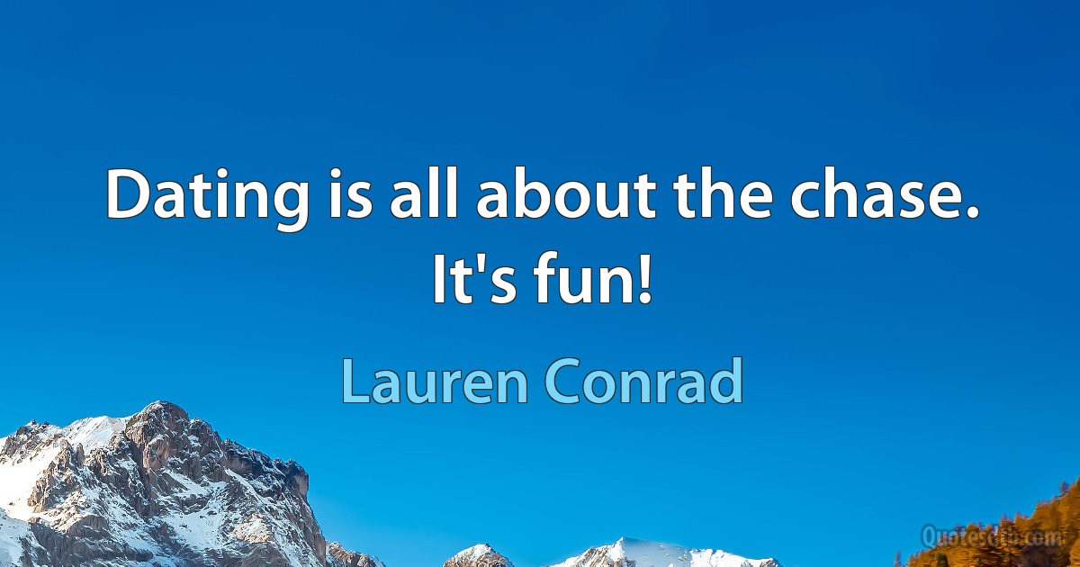 Dating is all about the chase. It's fun! (Lauren Conrad)