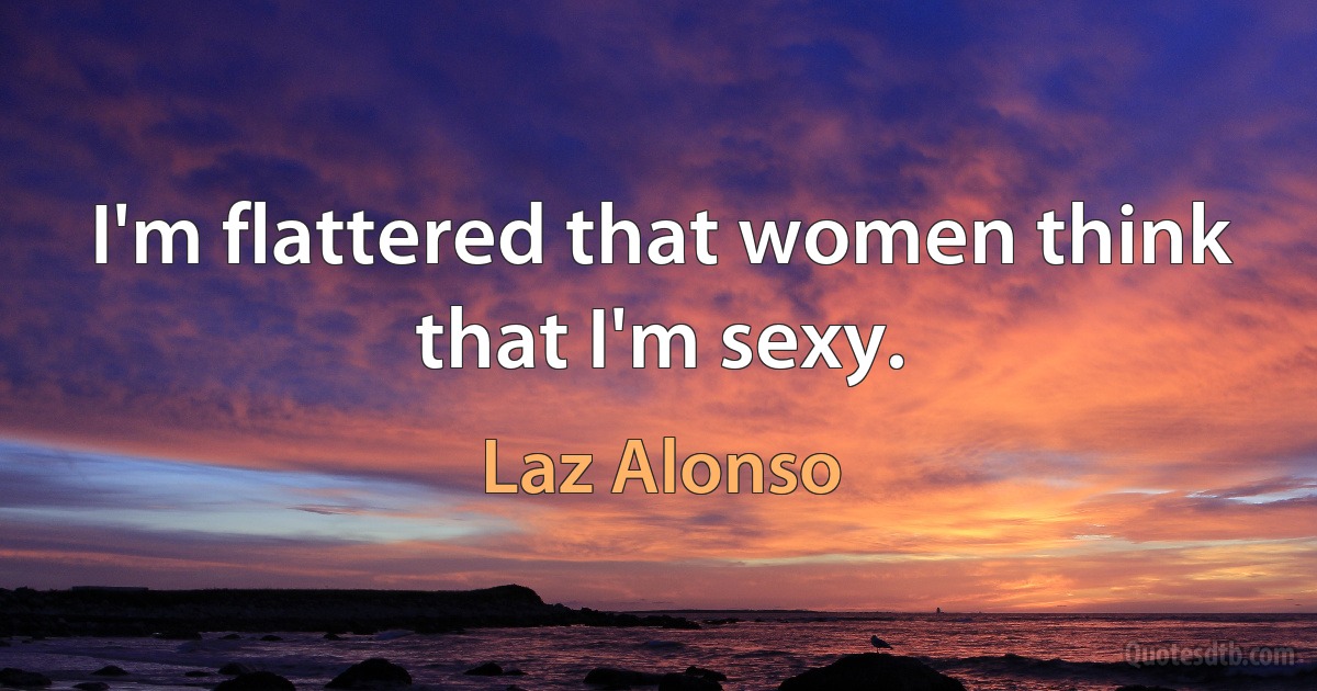 I'm flattered that women think that I'm sexy. (Laz Alonso)