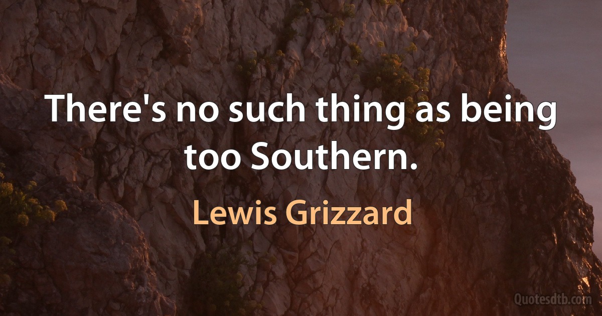 There's no such thing as being too Southern. (Lewis Grizzard)