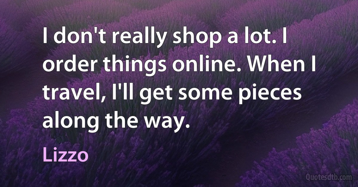 I don't really shop a lot. I order things online. When I travel, I'll get some pieces along the way. (Lizzo)