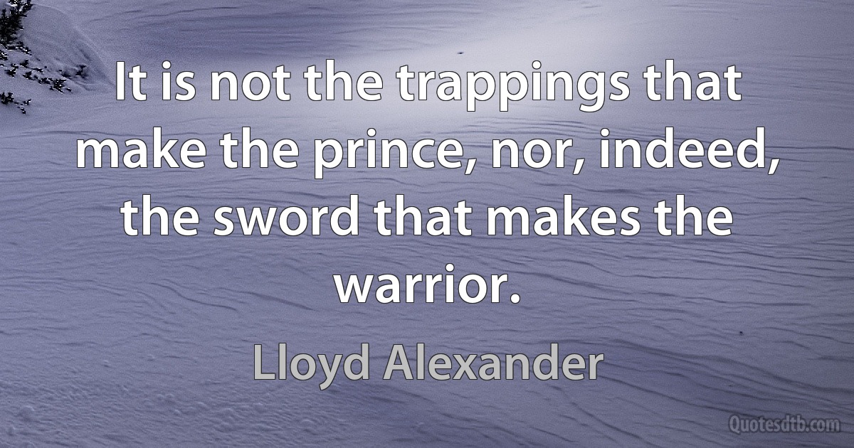 It is not the trappings that make the prince, nor, indeed, the sword that makes the warrior. (Lloyd Alexander)