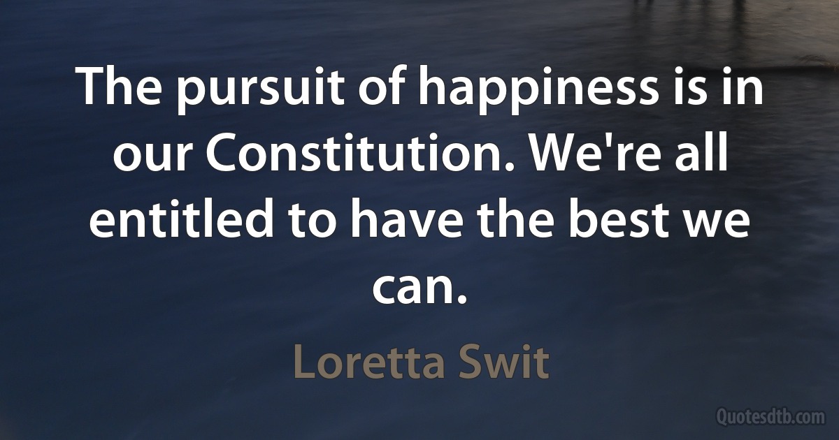 The pursuit of happiness is in our Constitution. We're all entitled to have the best we can. (Loretta Swit)